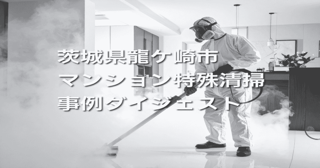 茨城県龍ケ崎市マンション特殊清掃事例ダイジェスト